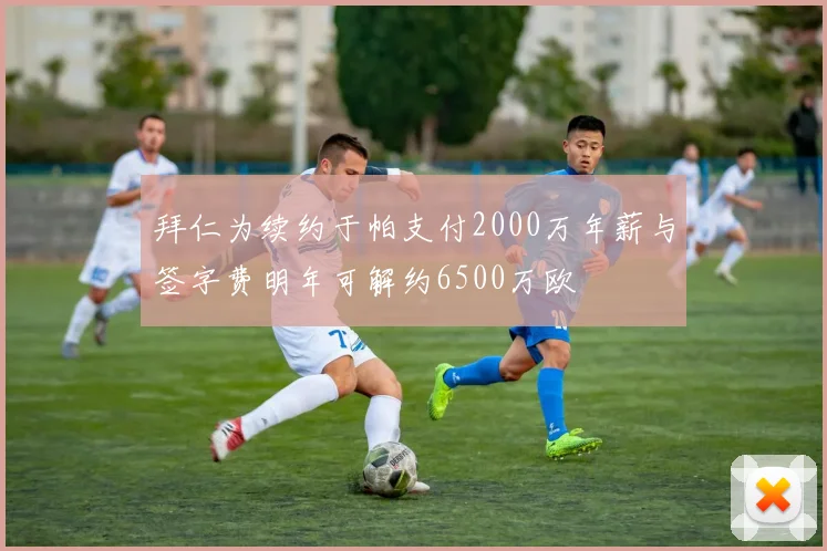 拜仁为续约于帕支付2000万年薪与签字费明年可解约6500万欧