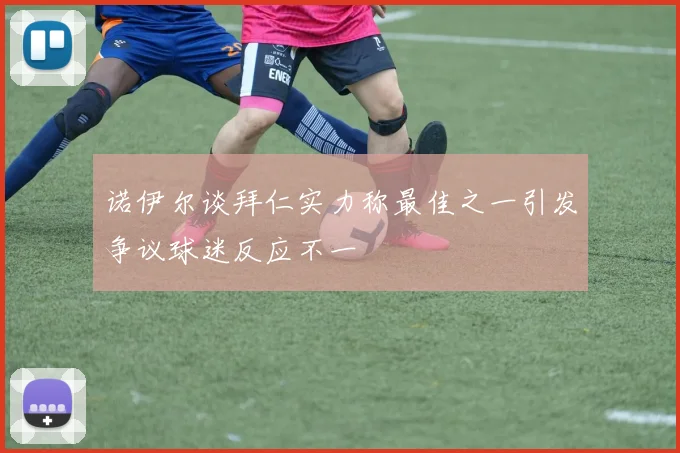 诺伊尔谈拜仁实力称最佳之一引发争议球迷反应不一