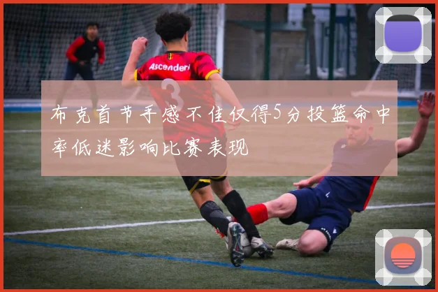 布克首节手感不佳仅得5分投篮命中率低迷影响比赛表现