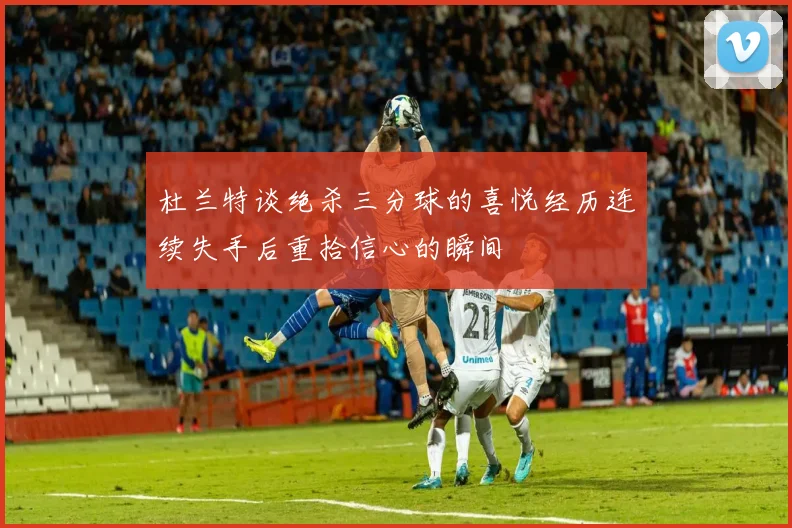 杜兰特谈绝杀三分球的喜悦经历连续失手后重拾信心的瞬间