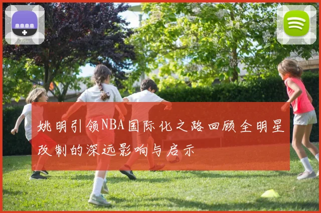 姚明引领NBA国际化之路回顾全明星改制的深远影响与启示