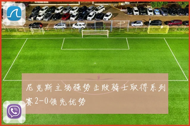 尼克斯主场强势击败骑士取得系列赛2-0领先优势