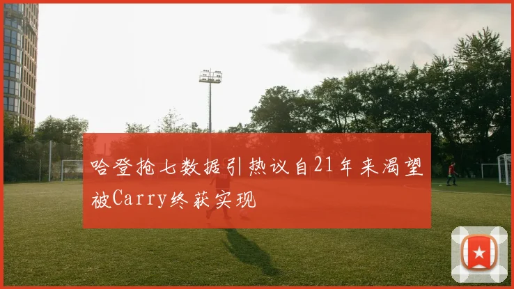 哈登抢七数据引热议自21年来渴望被Carry终获实现