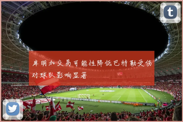 库明加交易可能性降低巴特勒受伤对球队影响显著