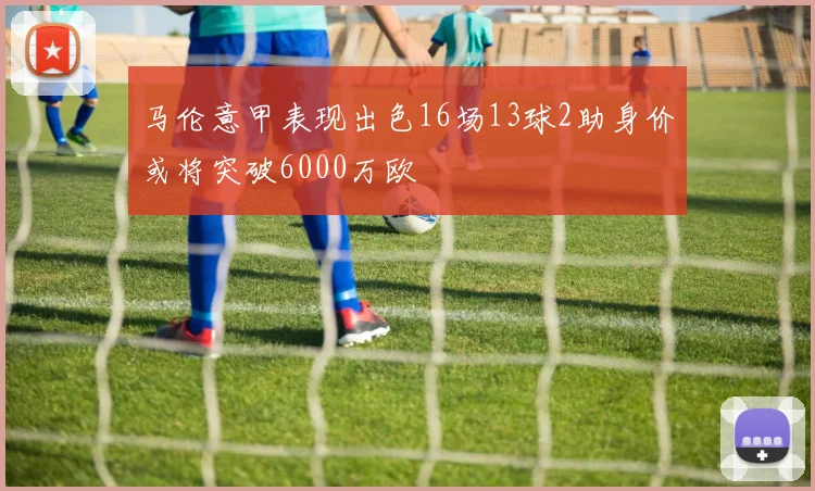 马伦意甲表现出色16场13球2助身价或将突破6000万欧