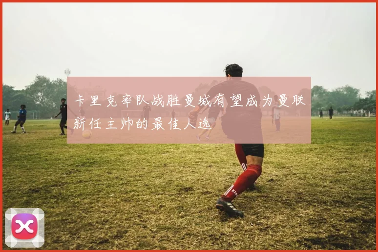卡里克率队战胜曼城有望成为曼联新任主帅的最佳人选