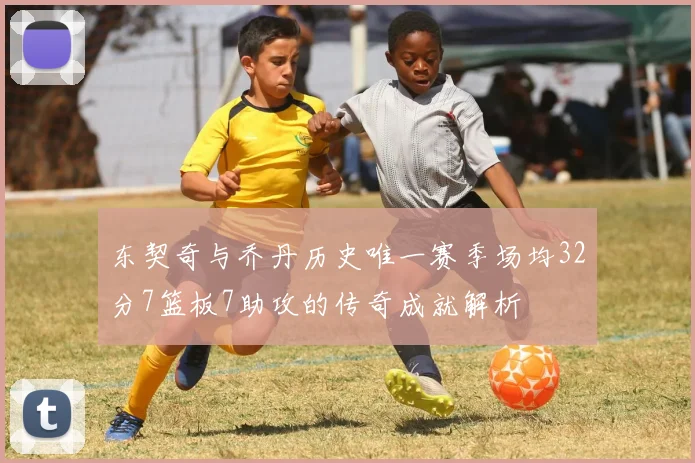 东契奇与乔丹历史唯一赛季场均32分7篮板7助攻的传奇成就解析