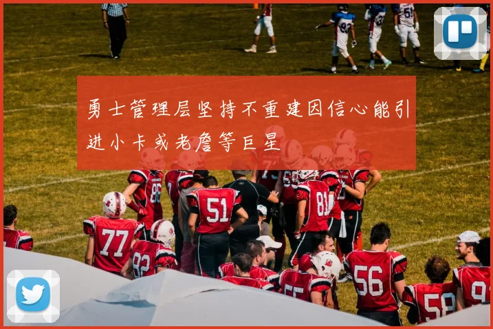 勇士管理层坚持不重建因信心能引进小卡或老詹等巨星